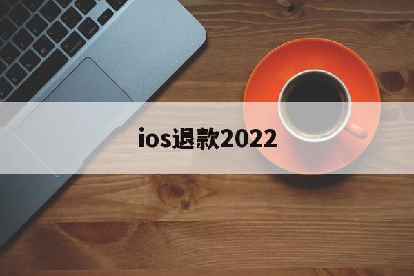 ios退款2022(ios退款只能90天内的嘛)