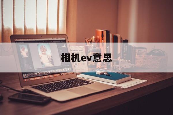 相机ev意思(相机里的ev是什么意思)