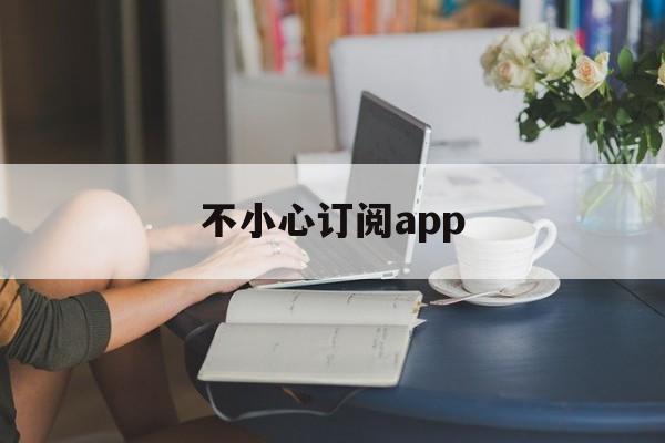 不小心订阅app(不小心订阅了可以退款吗)