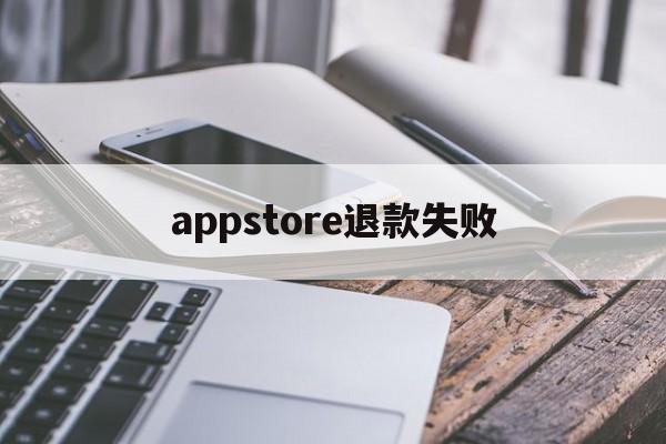 appstore退款失败(appstore退款不成功,还可以继续申请吗)