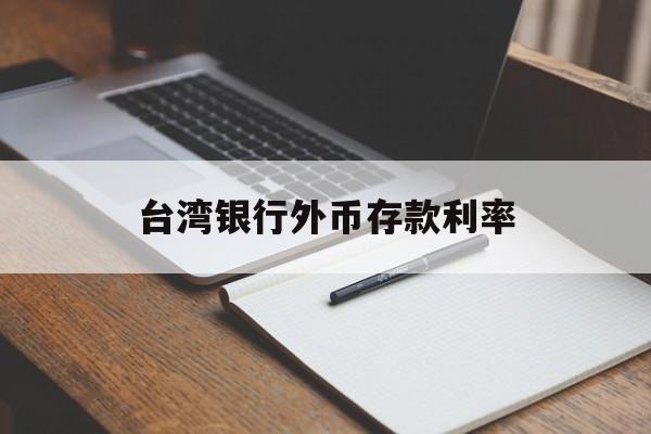 台湾银行外币存款利率(台湾银行外币存款利率是多少)